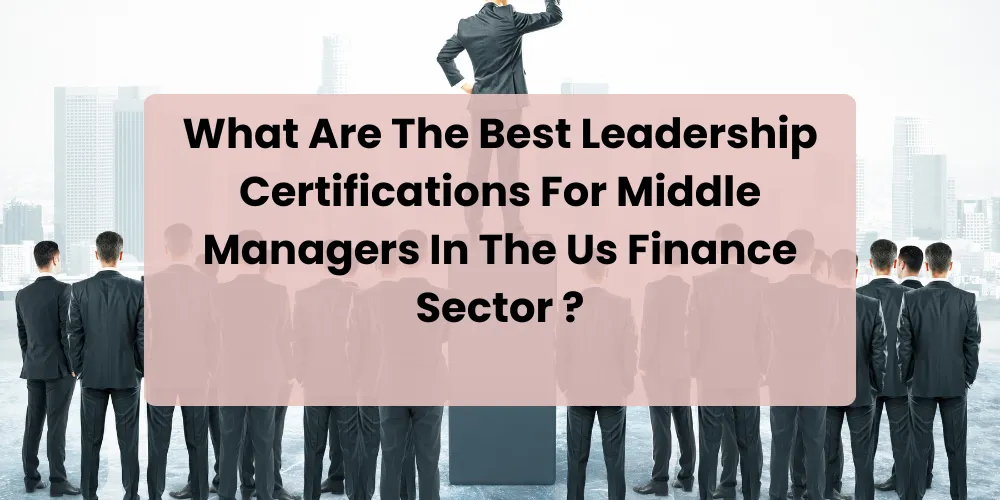 What Are The Best Leadership Certifications For Middle Managers In The Us Finance Sector ?