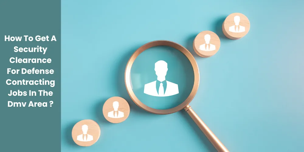 How To Get A Security Clearance For Defense Contracting Jobs In The Dmv Area ?