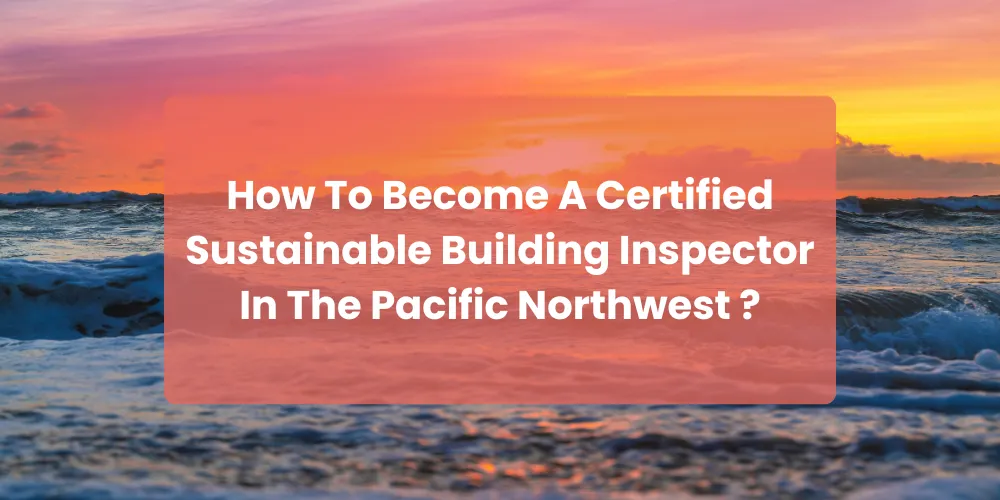 How To Become A Certified Sustainable Building Inspector In The Pacific Northwest ?