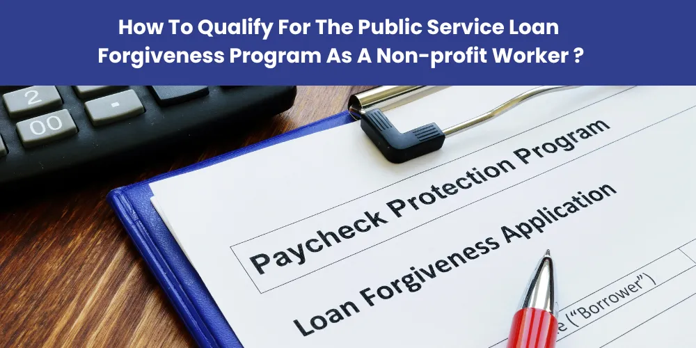 How To Qualify For The Public Service Loan Forgiveness Program As A Non-profit Worker ?
