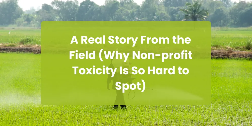 A Real Story From the Field (Why Non-profit Toxicity Is So Hard to Spot)