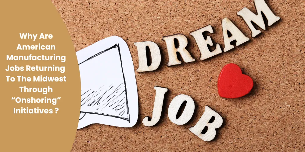 Why Are American Manufacturing Jobs Returning To The Midwest Through “Onshoring” Initiatives?