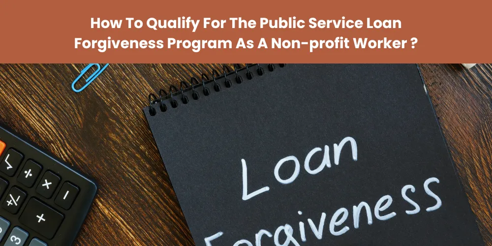How To Qualify For The Public Service Loan Forgiveness Program As A Non-profit Worker ?
