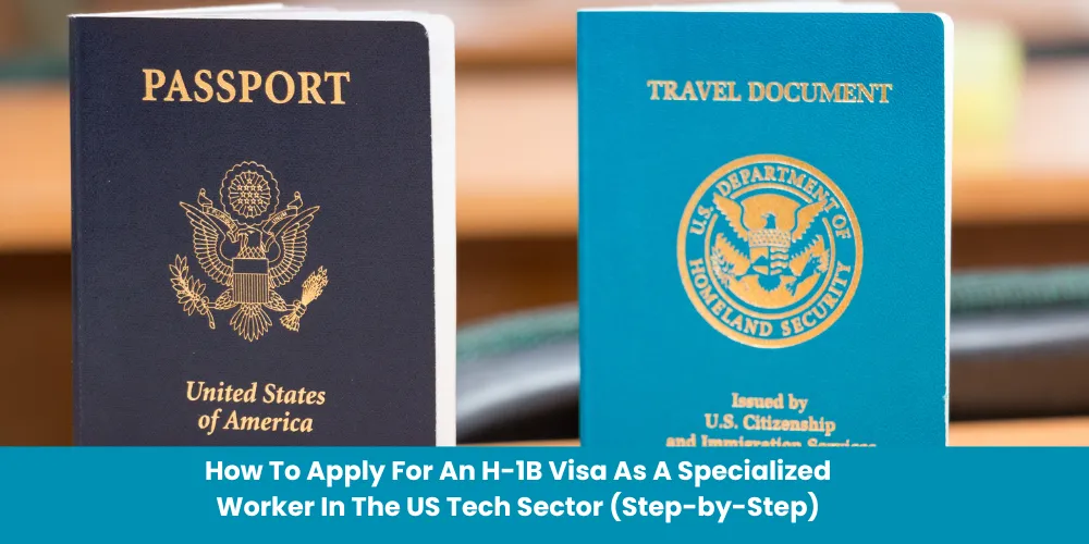 How To Apply For An H-1B Visa As A Specialized Worker In The US Tech Sector (Step-by-Step)